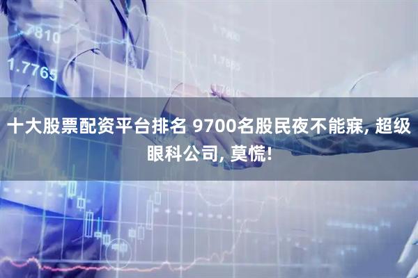 十大股票配资平台排名 9700名股民夜不能寐, 超级眼科公司, 莫慌!