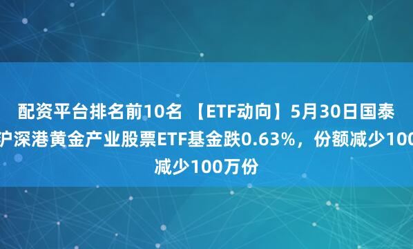 配资平台排名前10名 【ETF动向】5月30日国泰中证沪深港黄金产业股票ETF基金跌0.63%，份额减少100万份