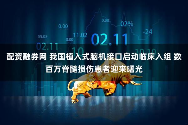配资融券网 我国植入式脑机接口启动临床入组 数百万脊髓损伤患者迎来曙光