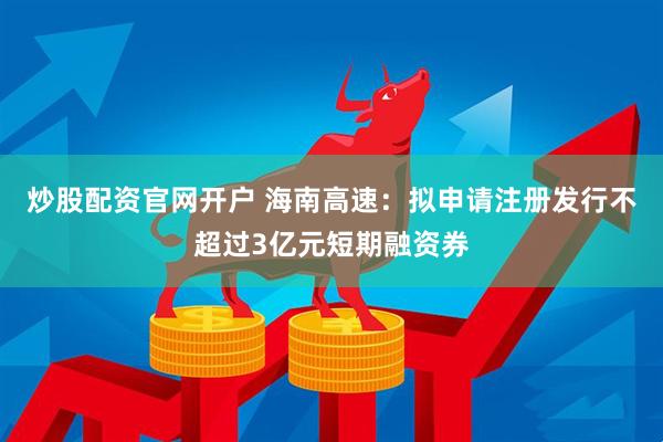 炒股配资官网开户 海南高速：拟申请注册发行不超过3亿元短期融资券