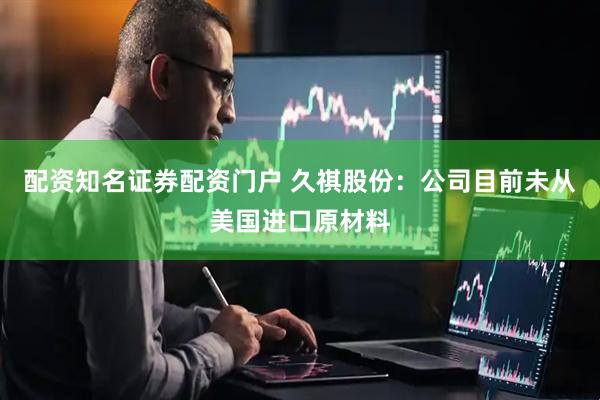 配资知名证券配资门户 久祺股份：公司目前未从美国进口原材料