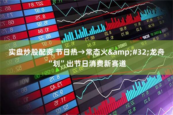 实盘炒股配资 节日热→常态火&#32;龙舟“划”出节日消费新赛道