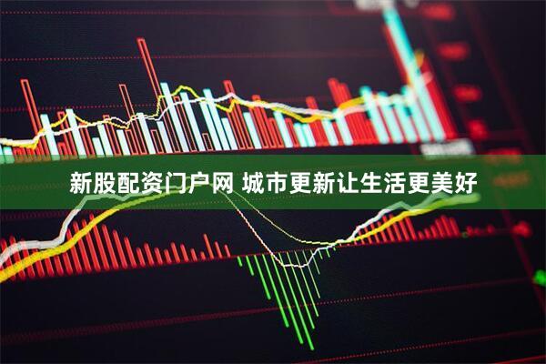 新股配资门户网 城市更新让生活更美好