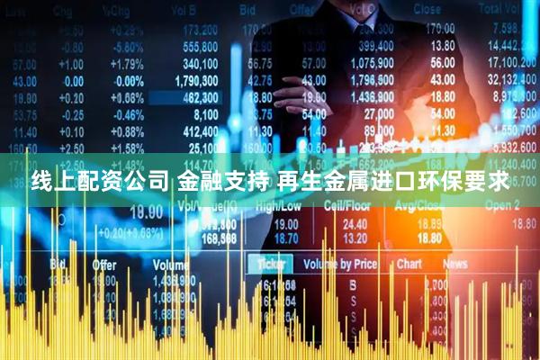 线上配资公司 金融支持 再生金属进口环保要求