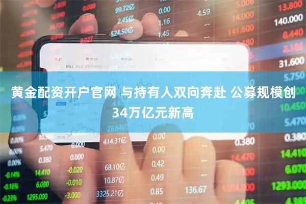 黄金配资开户官网 与持有人双向奔赴 公募规模创34万亿元新高