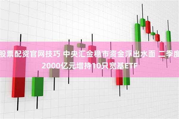 股票配资官网技巧 中央汇金稳市资金浮出水面 二季度2000亿元增持10只宽基ETF