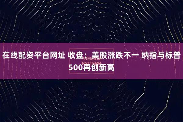 在线配资平台网址 收盘：美股涨跌不一 纳指与标普500再创新高