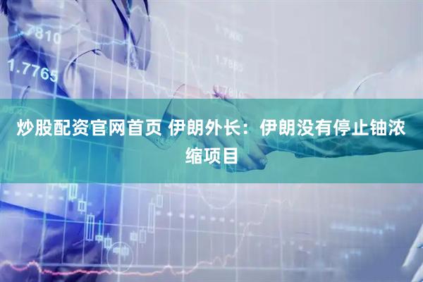 炒股配资官网首页 伊朗外长：伊朗没有停止铀浓缩项目