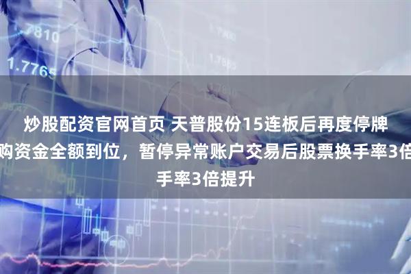 炒股配资官网首页 天普股份15连板后再度停牌：收购资金全额到位，暂停异常账户交易后股票换手率3倍提升