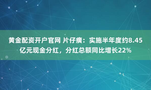 黄金配资开户官网 片仔癀：实施半年度约8.45亿元现金分红，分红总额同比增长22%
