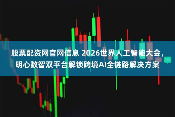 股票配资网官网信息 2026世界人工智能大会，明心数智双平台解锁跨境AI全链路解决方案