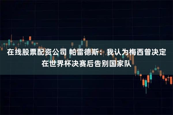在线股票配资公司 帕雷德斯：我认为梅西曾决定在世界杯决赛后告别国家队