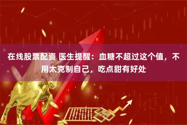 在线股票配资 医生提醒：血糖不超过这个值，不用太克制自己，吃点甜有好处