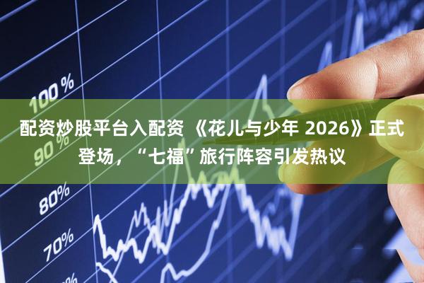 配资炒股平台入配资 《花儿与少年 2026》正式登场，“七福”旅行阵容引发热议