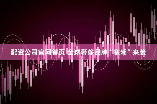配资公司官网首页 全球奢侈品牌“寒潮”来袭