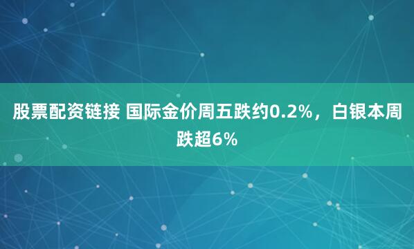 股票配资链接 国际金价周五跌约0.2%，白银本周跌超6%